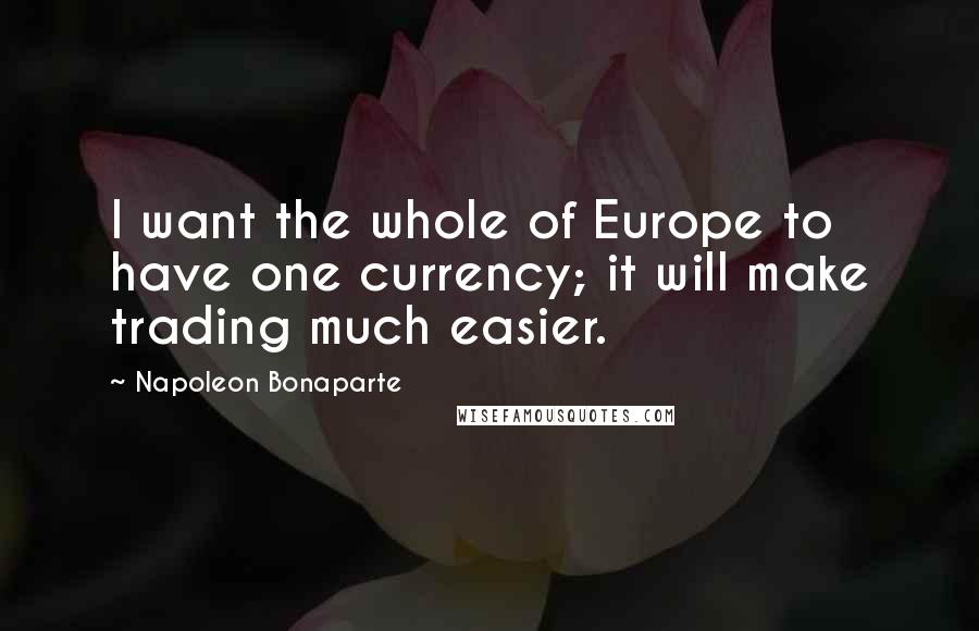 Napoleon Bonaparte Quotes: I want the whole of Europe to have one currency; it will make trading much easier.