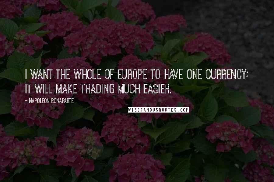 Napoleon Bonaparte Quotes: I want the whole of Europe to have one currency; it will make trading much easier.