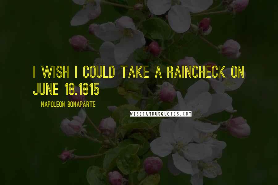 Napoleon Bonaparte Quotes: I wish I could take a raincheck on June 18.1815