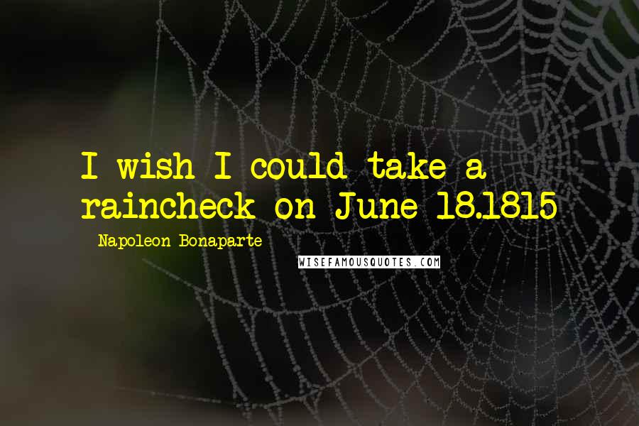 Napoleon Bonaparte Quotes: I wish I could take a raincheck on June 18.1815