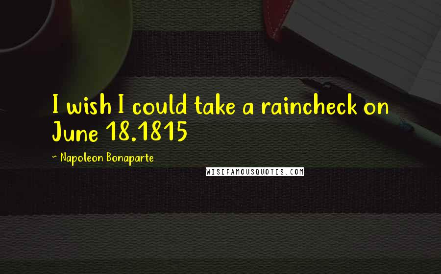 Napoleon Bonaparte Quotes: I wish I could take a raincheck on June 18.1815