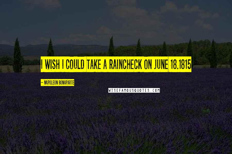 Napoleon Bonaparte Quotes: I wish I could take a raincheck on June 18.1815