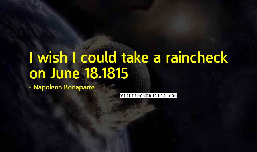 Napoleon Bonaparte Quotes: I wish I could take a raincheck on June 18.1815