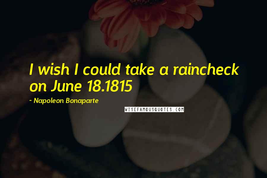 Napoleon Bonaparte Quotes: I wish I could take a raincheck on June 18.1815