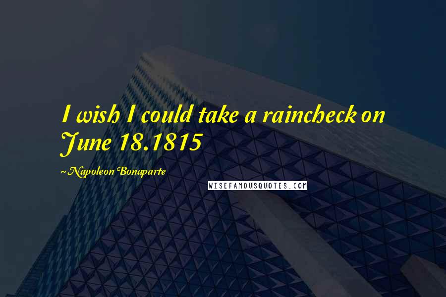 Napoleon Bonaparte Quotes: I wish I could take a raincheck on June 18.1815