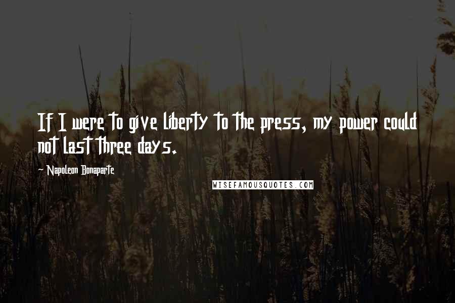 Napoleon Bonaparte Quotes: If I were to give liberty to the press, my power could not last three days.