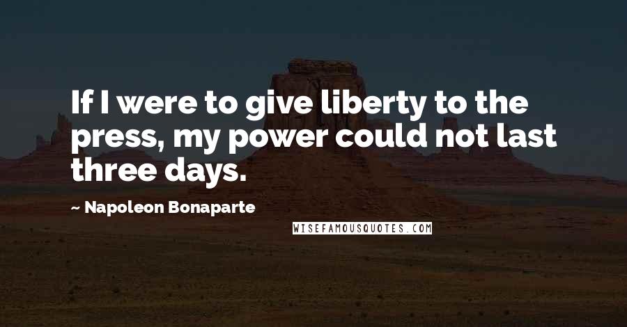 Napoleon Bonaparte Quotes: If I were to give liberty to the press, my power could not last three days.