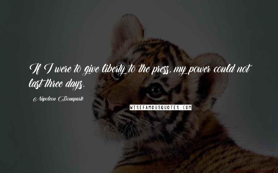 Napoleon Bonaparte Quotes: If I were to give liberty to the press, my power could not last three days.
