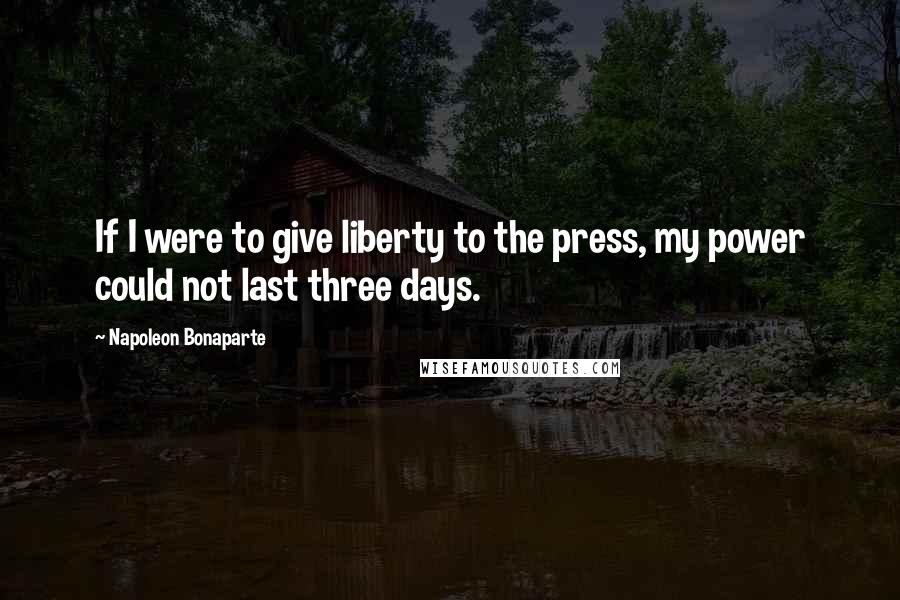 Napoleon Bonaparte Quotes: If I were to give liberty to the press, my power could not last three days.