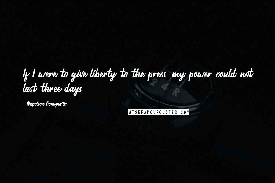 Napoleon Bonaparte Quotes: If I were to give liberty to the press, my power could not last three days.