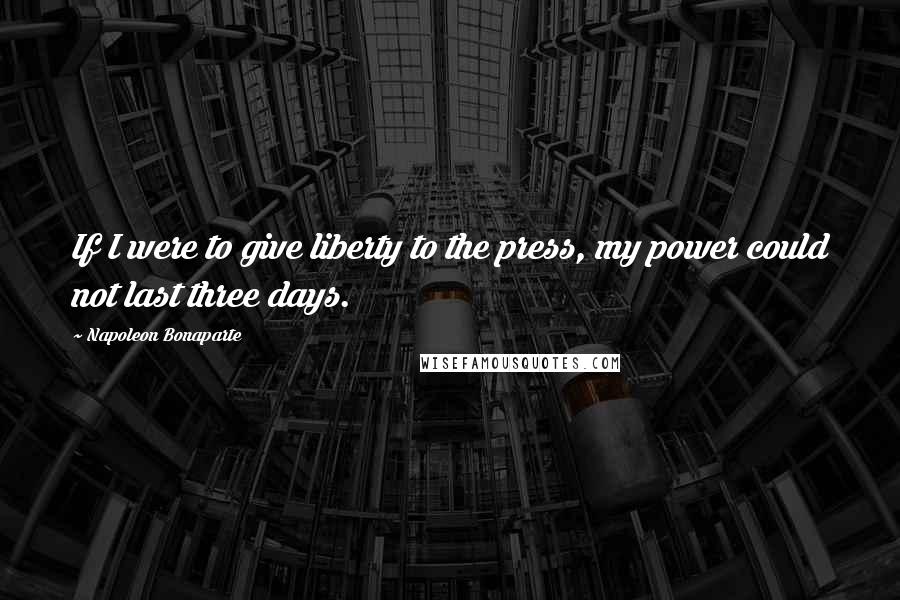 Napoleon Bonaparte Quotes: If I were to give liberty to the press, my power could not last three days.