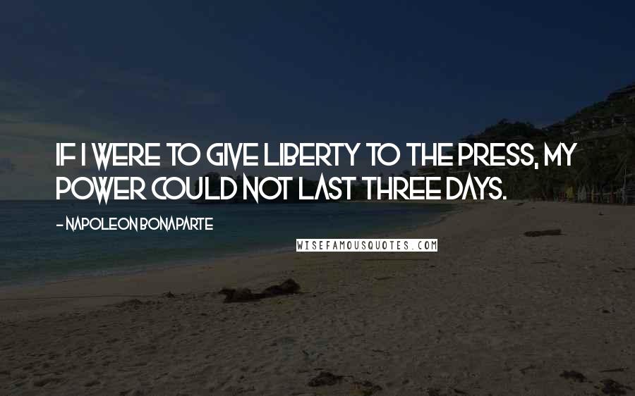 Napoleon Bonaparte Quotes: If I were to give liberty to the press, my power could not last three days.