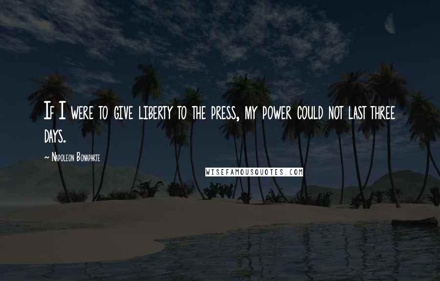 Napoleon Bonaparte Quotes: If I were to give liberty to the press, my power could not last three days.