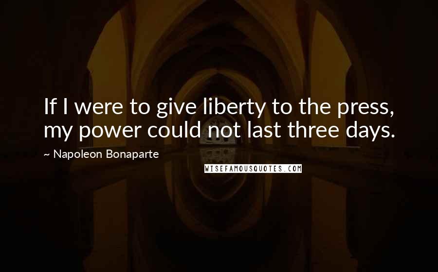 Napoleon Bonaparte Quotes: If I were to give liberty to the press, my power could not last three days.