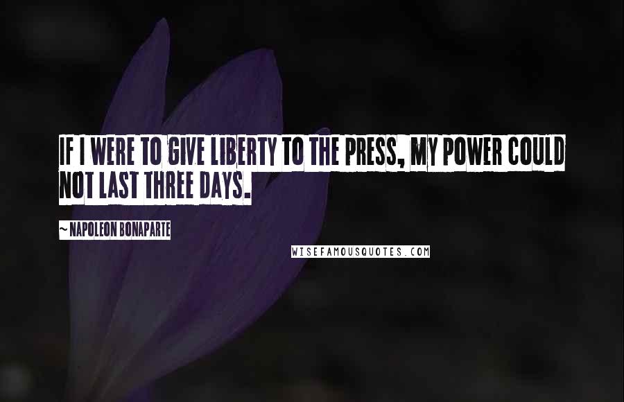 Napoleon Bonaparte Quotes: If I were to give liberty to the press, my power could not last three days.