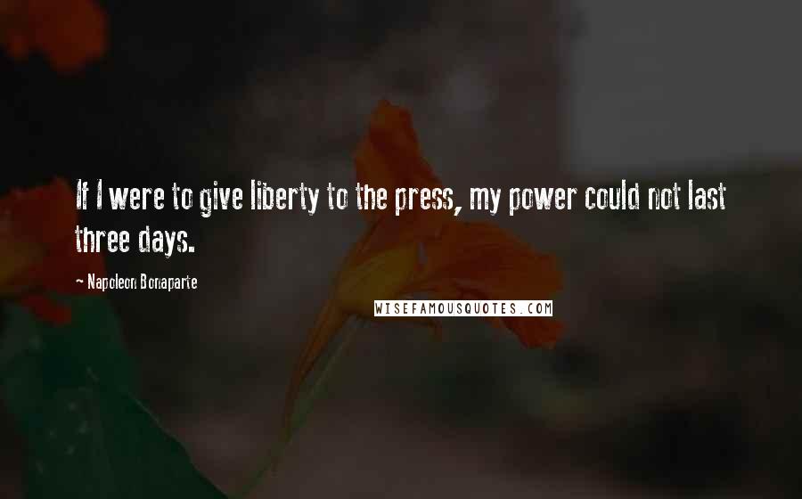 Napoleon Bonaparte Quotes: If I were to give liberty to the press, my power could not last three days.