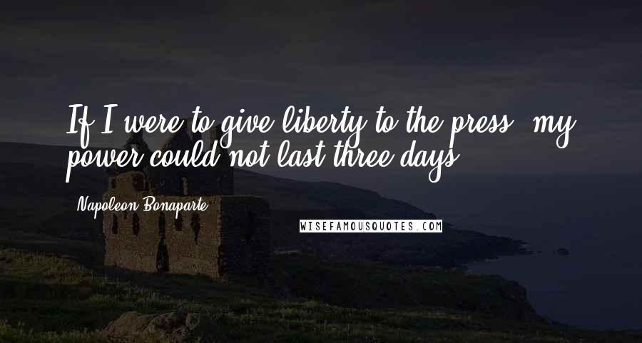 Napoleon Bonaparte Quotes: If I were to give liberty to the press, my power could not last three days.
