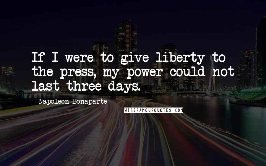 Napoleon Bonaparte Quotes: If I were to give liberty to the press, my power could not last three days.