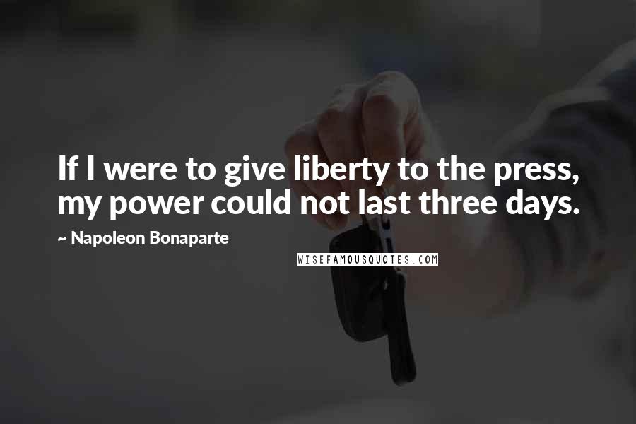 Napoleon Bonaparte Quotes: If I were to give liberty to the press, my power could not last three days.
