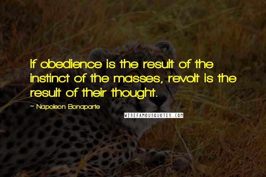 Napoleon Bonaparte Quotes: If obedience is the result of the instinct of the masses, revolt is the result of their thought.