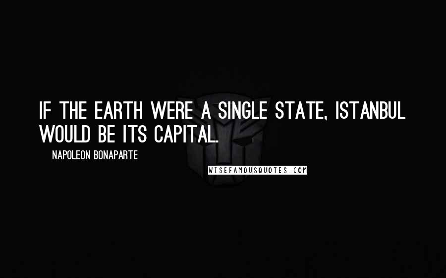 Napoleon Bonaparte Quotes: If the Earth were a single state, Istanbul would be its capital.