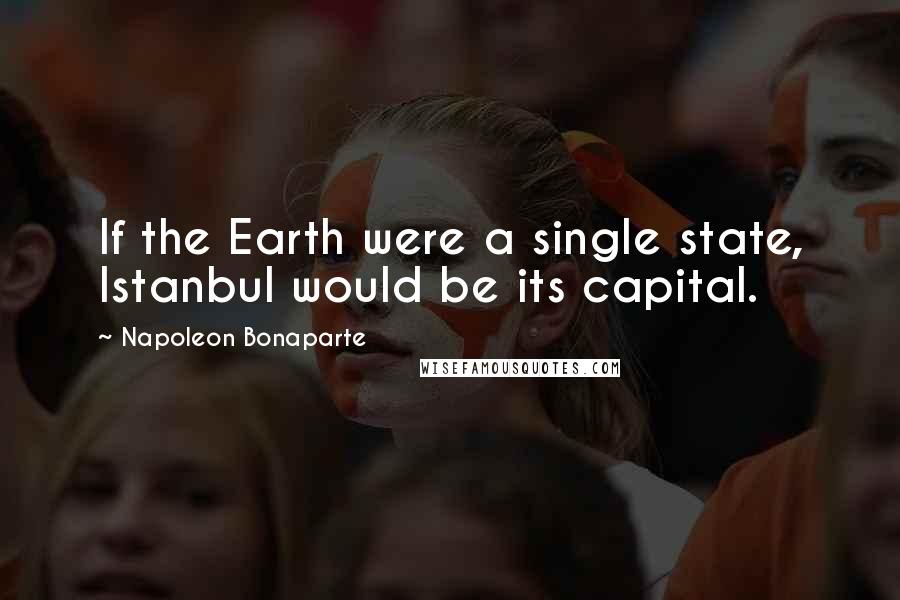 Napoleon Bonaparte Quotes: If the Earth were a single state, Istanbul would be its capital.