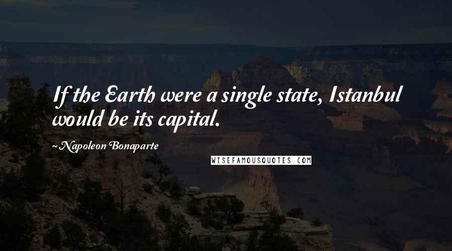 Napoleon Bonaparte Quotes: If the Earth were a single state, Istanbul would be its capital.