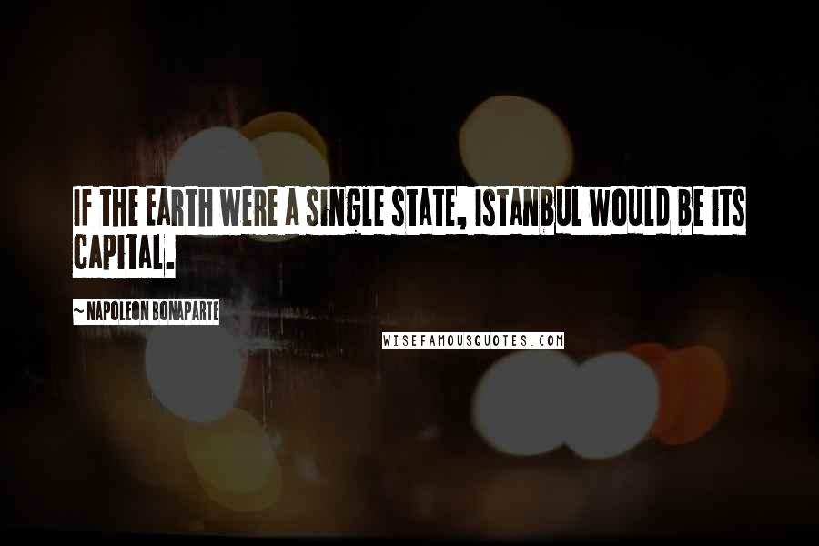 Napoleon Bonaparte Quotes: If the Earth were a single state, Istanbul would be its capital.