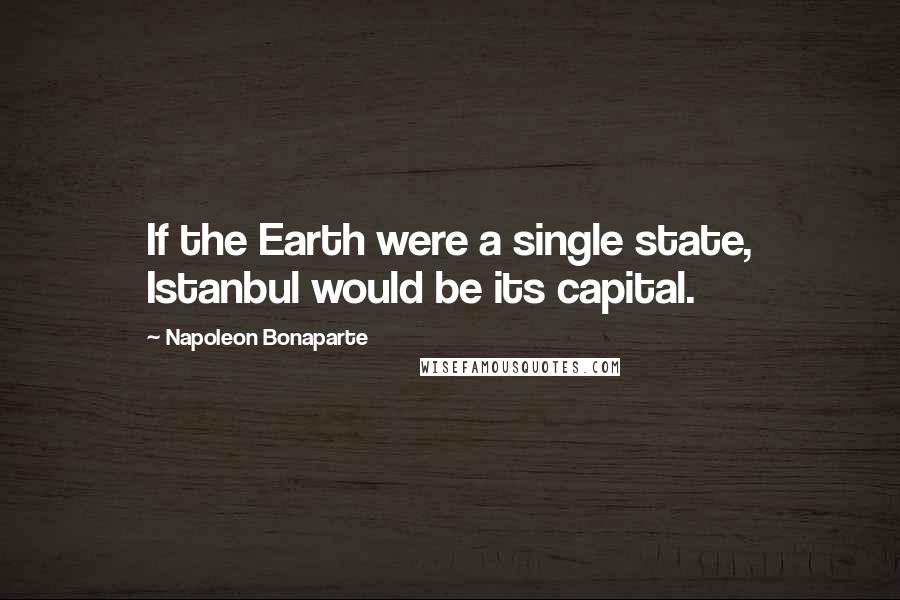 Napoleon Bonaparte Quotes: If the Earth were a single state, Istanbul would be its capital.