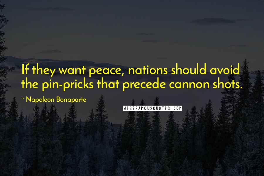 Napoleon Bonaparte Quotes: If they want peace, nations should avoid the pin-pricks that precede cannon shots.