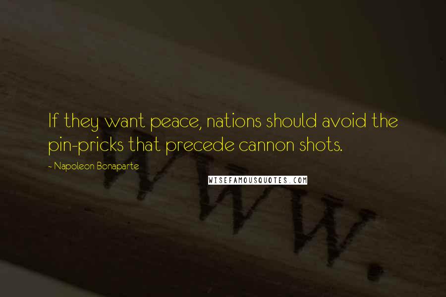 Napoleon Bonaparte Quotes: If they want peace, nations should avoid the pin-pricks that precede cannon shots.