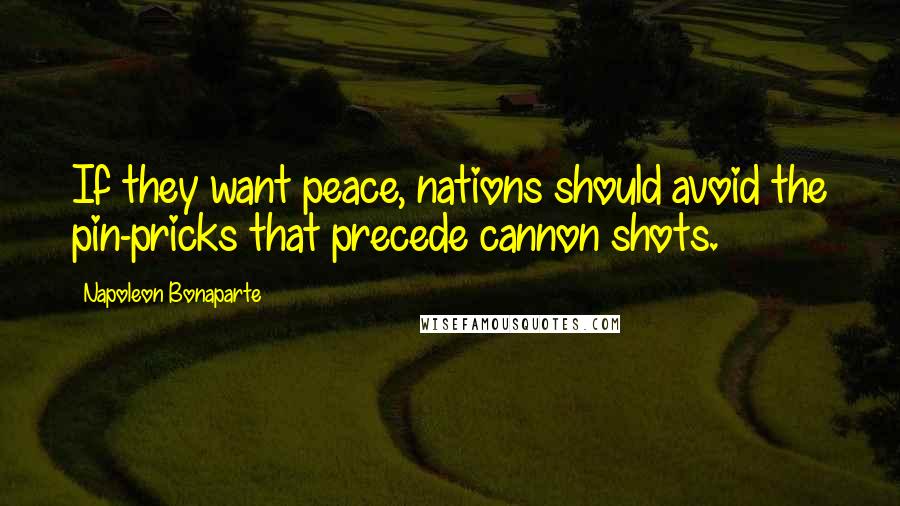Napoleon Bonaparte Quotes: If they want peace, nations should avoid the pin-pricks that precede cannon shots.