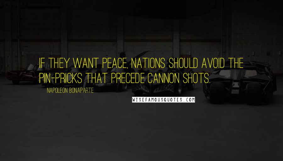 Napoleon Bonaparte Quotes: If they want peace, nations should avoid the pin-pricks that precede cannon shots.