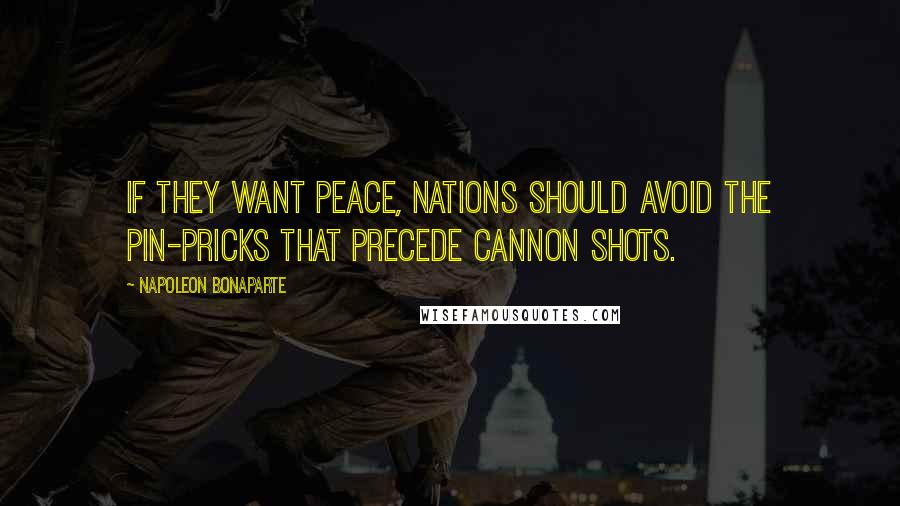 Napoleon Bonaparte Quotes: If they want peace, nations should avoid the pin-pricks that precede cannon shots.