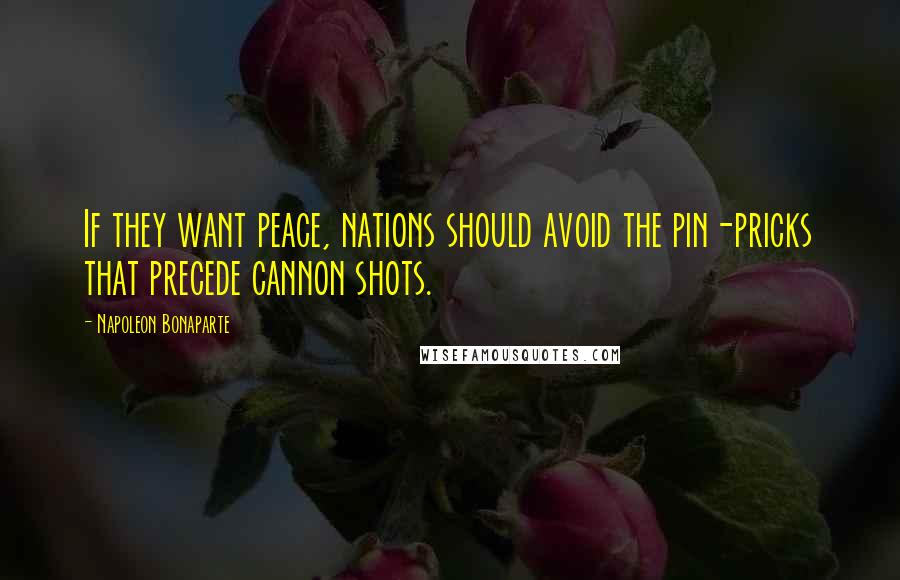 Napoleon Bonaparte Quotes: If they want peace, nations should avoid the pin-pricks that precede cannon shots.