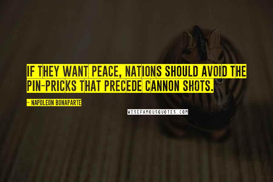 Napoleon Bonaparte Quotes: If they want peace, nations should avoid the pin-pricks that precede cannon shots.