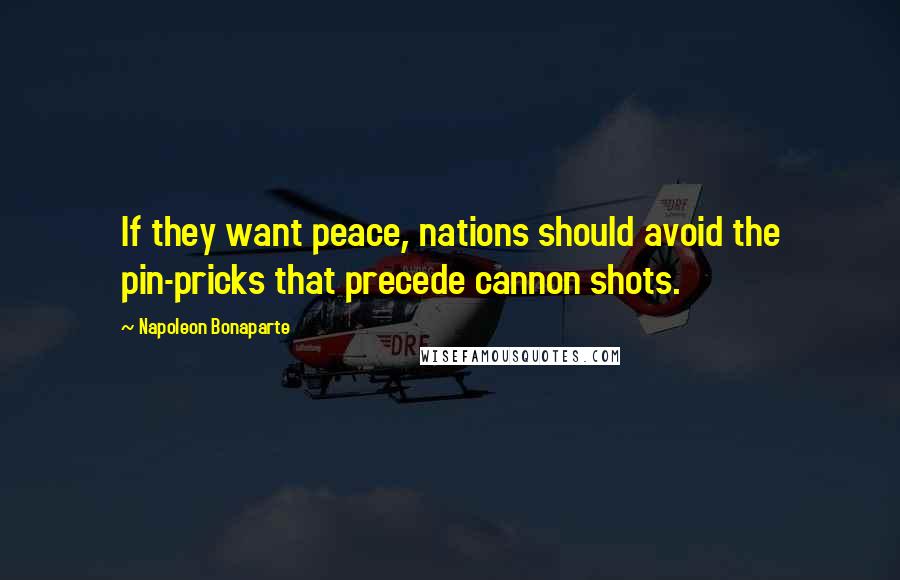 Napoleon Bonaparte Quotes: If they want peace, nations should avoid the pin-pricks that precede cannon shots.