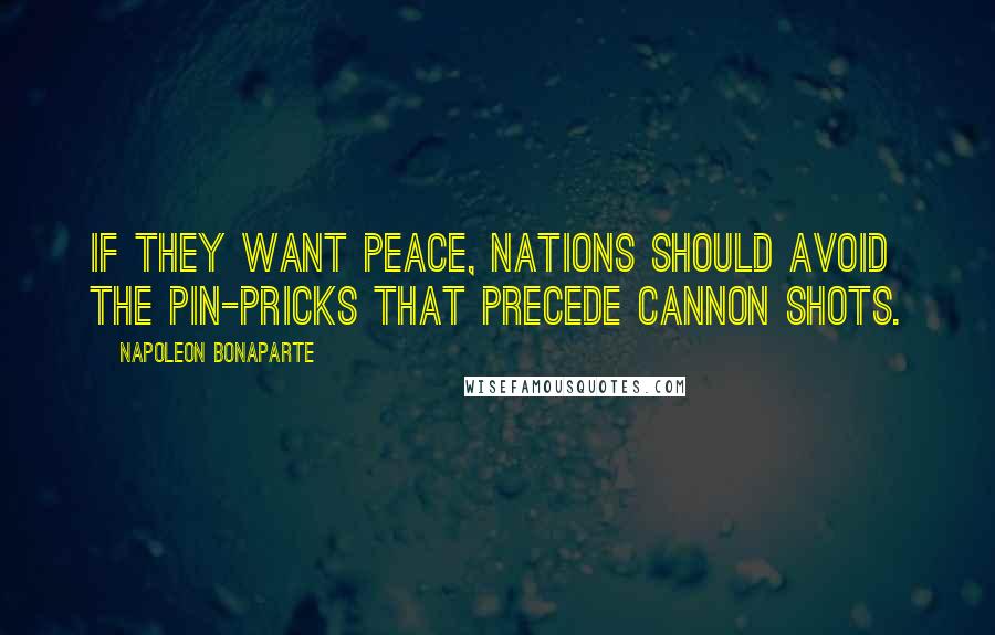 Napoleon Bonaparte Quotes: If they want peace, nations should avoid the pin-pricks that precede cannon shots.