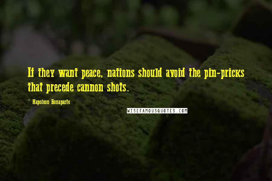 Napoleon Bonaparte Quotes: If they want peace, nations should avoid the pin-pricks that precede cannon shots.