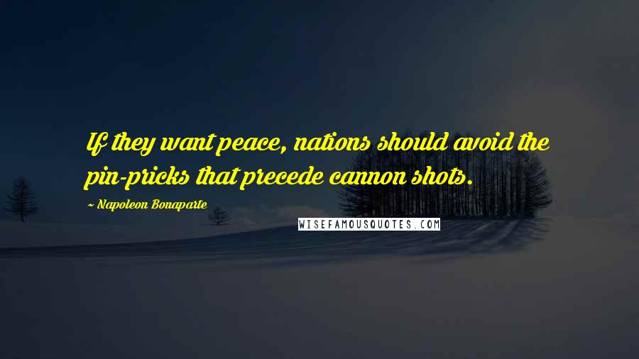 Napoleon Bonaparte Quotes: If they want peace, nations should avoid the pin-pricks that precede cannon shots.