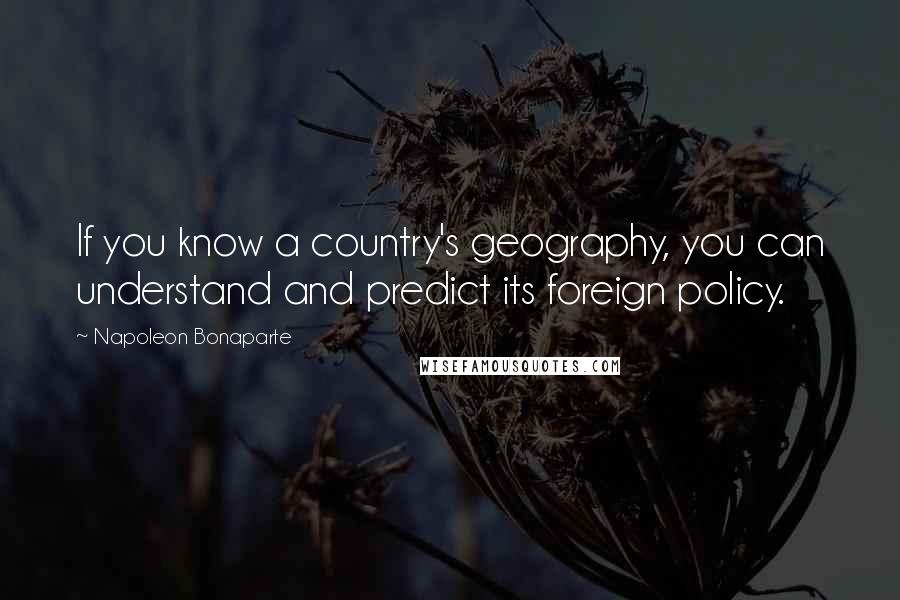 Napoleon Bonaparte Quotes: If you know a country's geography, you can understand and predict its foreign policy.