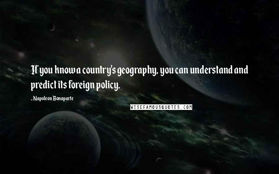 Napoleon Bonaparte Quotes: If you know a country's geography, you can understand and predict its foreign policy.