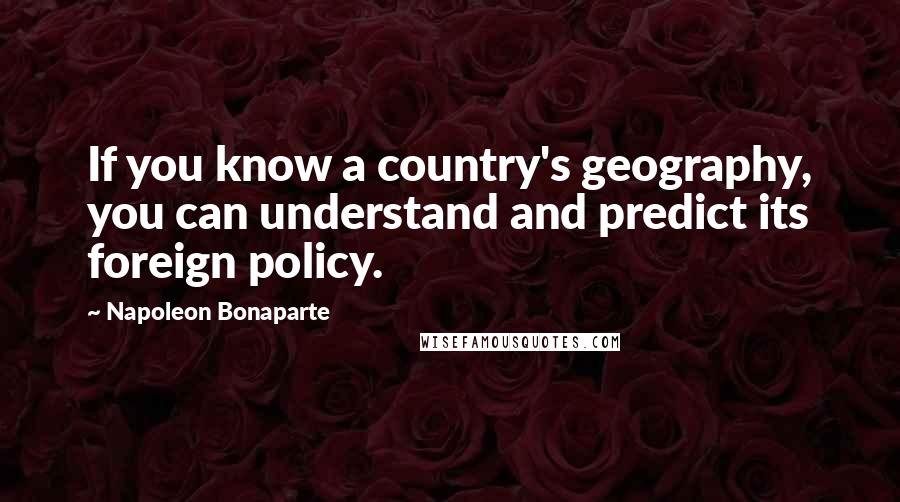 Napoleon Bonaparte Quotes: If you know a country's geography, you can understand and predict its foreign policy.