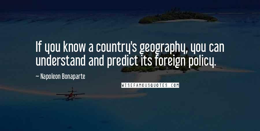 Napoleon Bonaparte Quotes: If you know a country's geography, you can understand and predict its foreign policy.