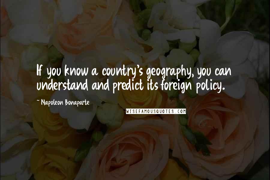 Napoleon Bonaparte Quotes: If you know a country's geography, you can understand and predict its foreign policy.