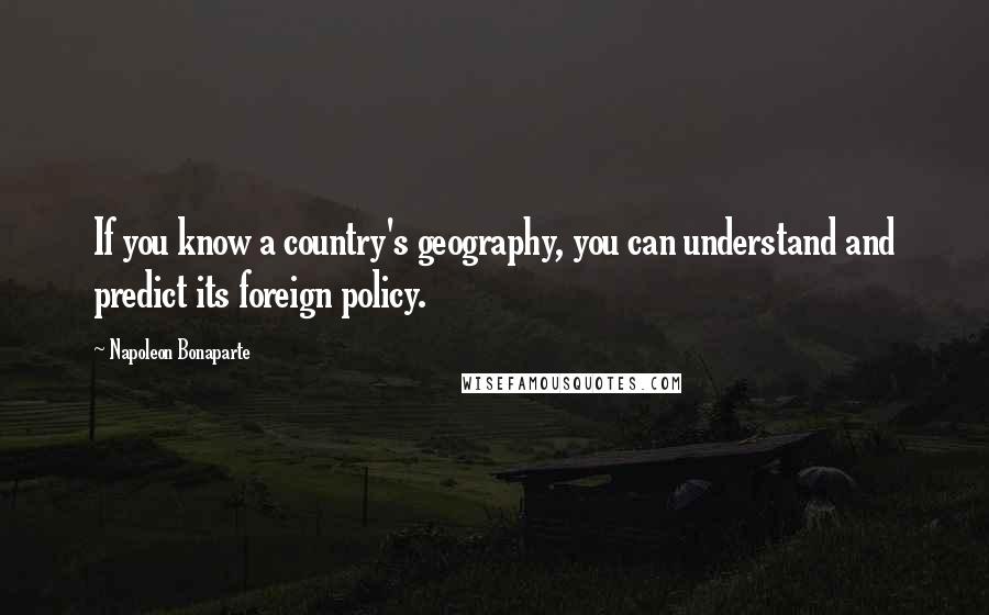 Napoleon Bonaparte Quotes: If you know a country's geography, you can understand and predict its foreign policy.