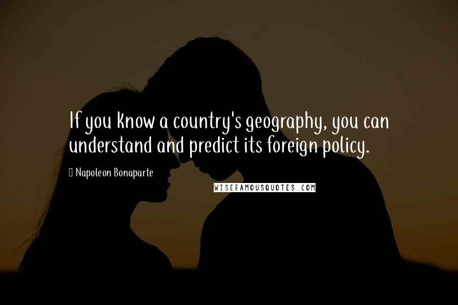 Napoleon Bonaparte Quotes: If you know a country's geography, you can understand and predict its foreign policy.