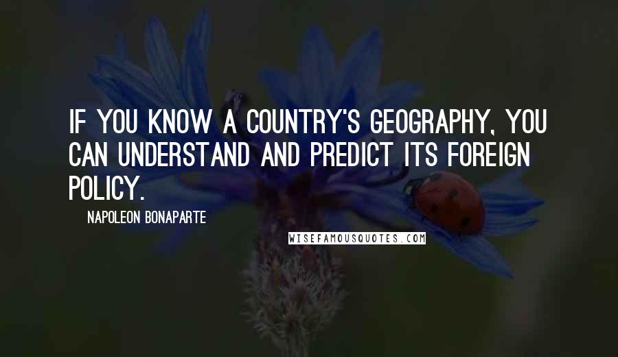 Napoleon Bonaparte Quotes: If you know a country's geography, you can understand and predict its foreign policy.