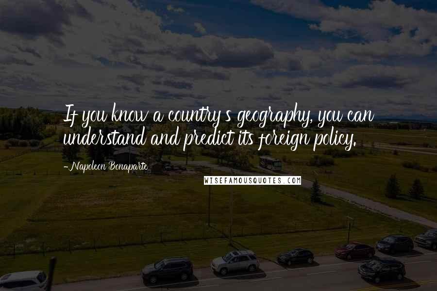 Napoleon Bonaparte Quotes: If you know a country's geography, you can understand and predict its foreign policy.