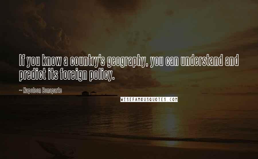 Napoleon Bonaparte Quotes: If you know a country's geography, you can understand and predict its foreign policy.
